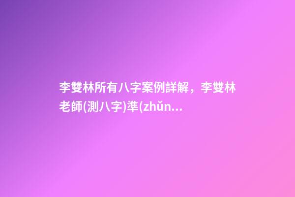李雙林所有八字案例詳解，李雙林老師(測八字)準(zhǔn)嗎？ 李雙林一旬三柱八字多不多